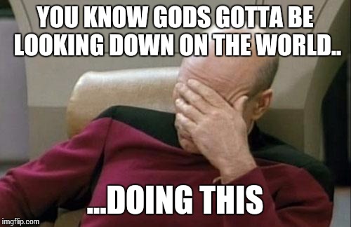 Captain Picard Facepalm | YOU KNOW GODS GOTTA BE LOOKING DOWN ON THE WORLD.. ...DOING THIS | image tagged in memes,captain picard facepalm | made w/ Imgflip meme maker