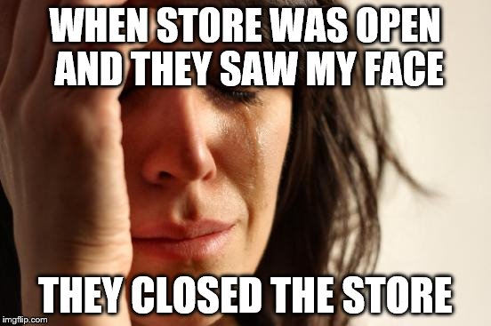 WHEN STORE WAS OPEN AND THEY SAW MY FACE THEY CLOSED THE STORE | image tagged in memes,first world problems | made w/ Imgflip meme maker