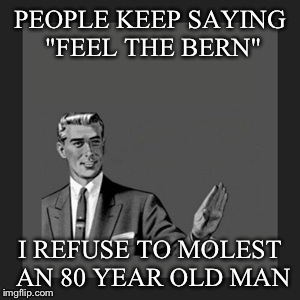 Kill Yourself Guy Meme | PEOPLE KEEP SAYING "FEEL THE BERN" I REFUSE TO MOLEST AN 80 YEAR OLD MAN | image tagged in memes,kill yourself guy | made w/ Imgflip meme maker