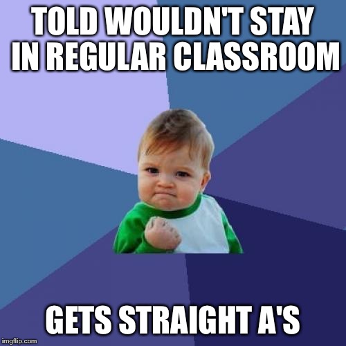 Success Kid Meme | TOLD WOULDN'T STAY IN REGULAR CLASSROOM; GETS STRAIGHT A'S | image tagged in memes,success kid | made w/ Imgflip meme maker