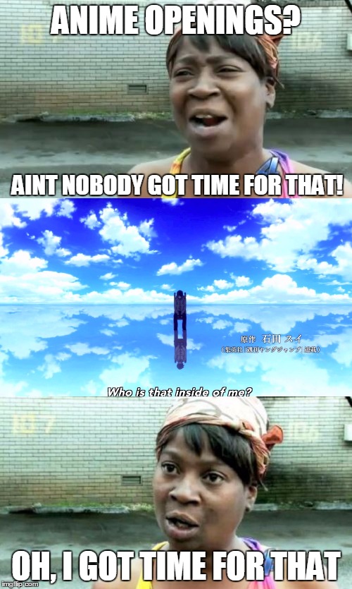 The only good thing about Tokyo Ghoul anime was the opening... | ANIME OPENINGS? AINT NOBODY GOT TIME FOR THAT! OH, I GOT TIME FOR THAT | image tagged in aint nobody got time for that,tokyo ghoul,anime,memes | made w/ Imgflip meme maker