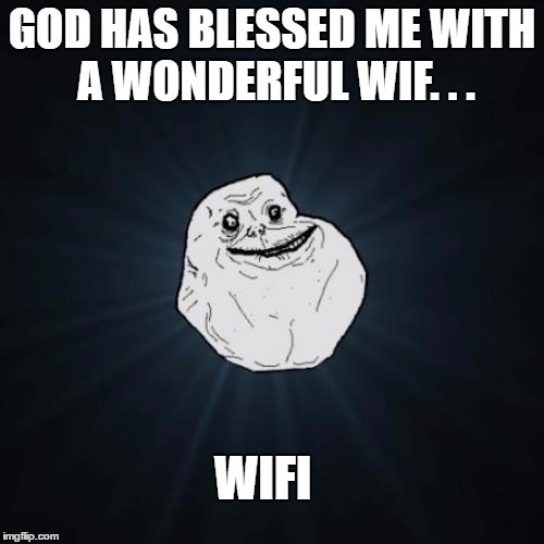 Forever Alone | GOD HAS BLESSED ME WITH A WONDERFUL WIF. . . WIFI | image tagged in memes,forever alone,wife,wifi,blessed | made w/ Imgflip meme maker