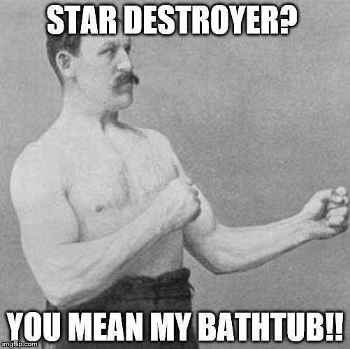 over manly man | STAR DESTROYER? YOU MEAN MY BATHTUB!! | image tagged in over manly man | made w/ Imgflip meme maker