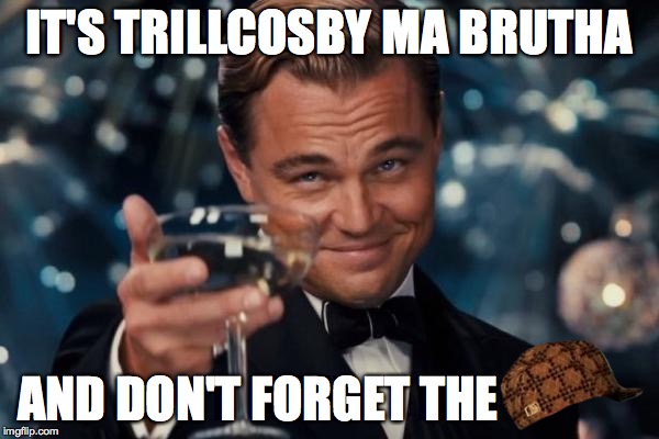 Leonardo Dicaprio Cheers Meme | IT'S TRILLCOSBY MA BRUTHA AND DON'T FORGET THE | image tagged in memes,leonardo dicaprio cheers,scumbag | made w/ Imgflip meme maker