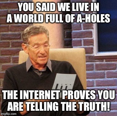 Maury Lie Detector Meme | YOU SAID WE LIVE IN A WORLD FULL OF A-HOLES THE INTERNET PROVES YOU ARE TELLING THE TRUTH! | image tagged in memes,maury lie detector | made w/ Imgflip meme maker