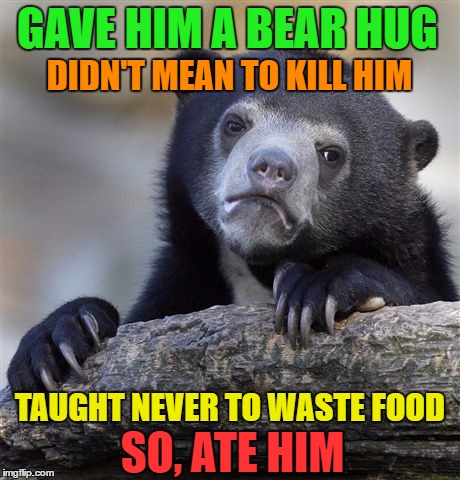 Confession Bear | GAVE HIM A BEAR HUG; DIDN'T MEAN TO KILL HIM; TAUGHT NEVER TO WASTE FOOD; SO, ATE HIM | image tagged in memes,confession bear | made w/ Imgflip meme maker