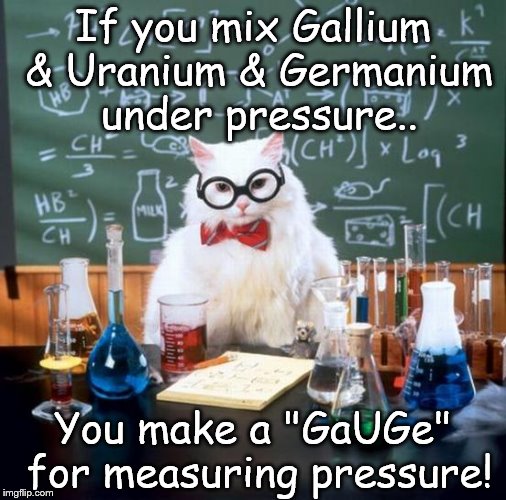 Chemistry Cat | If you mix Gallium & Uranium & Germanium under pressure.. You make a "GaUGe" for measuring pressure! | image tagged in memes,chemistry cat,gallium,germanium,uranium,elements | made w/ Imgflip meme maker