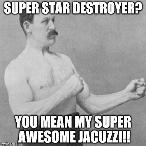 over manly man | SUPER STAR DESTROYER? YOU MEAN MY SUPER AWESOME JACUZZI!! | image tagged in over manly man | made w/ Imgflip meme maker