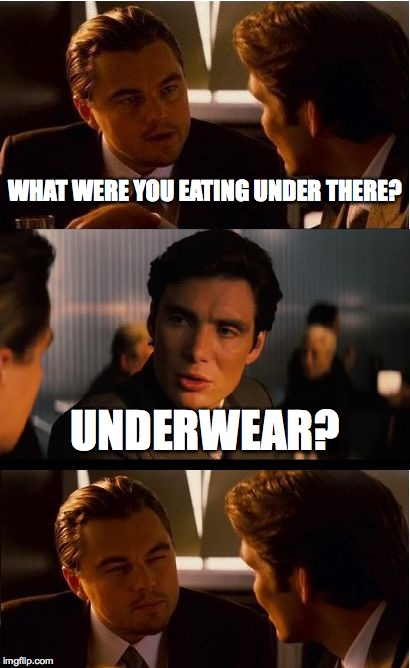 Inception Meme | WHAT WERE YOU EATING UNDER THERE? UNDERWEAR? | image tagged in memes,inception | made w/ Imgflip meme maker