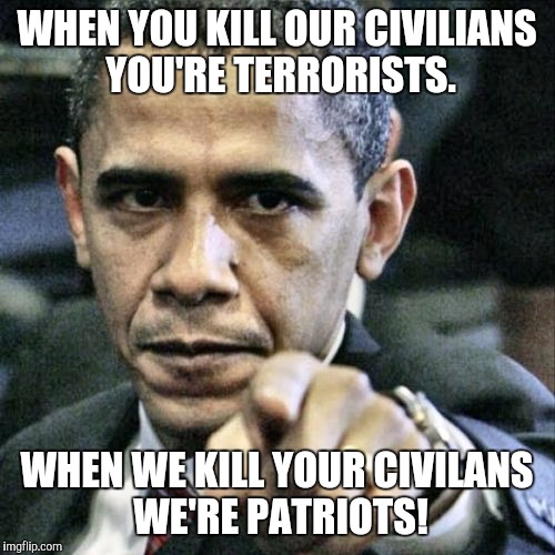 Pissed Off Obama | WHEN YOU KILL OUR CIVILIANS YOU'RE TERRORISTS. WHEN WE KILL YOUR CIVILANS WE'RE PATRIOTS! | image tagged in memes,pissed off obama | made w/ Imgflip meme maker