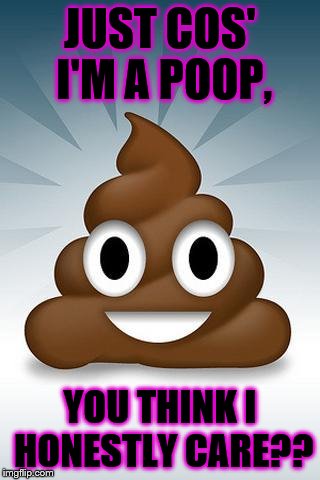 poop whatsapp | JUST COS' I'M
A POOP, YOU THINK I HONESTLY CARE?? | image tagged in poop whatsapp | made w/ Imgflip meme maker