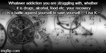time | Whatever addiction you are struggling with, whether it is drugs, alcohol, food etc. your recovery is a battle against yourself to save yourself.  ~Lisa K ~ | image tagged in time | made w/ Imgflip meme maker