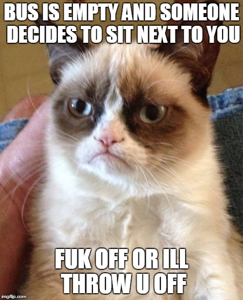 Grumpy Cat Meme | BUS IS EMPTY AND SOMEONE DECIDES TO SIT NEXT TO YOU; FUK OFF OR ILL THROW U OFF | image tagged in memes,grumpy cat | made w/ Imgflip meme maker