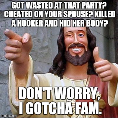 Buddy Christ | GOT WASTED AT THAT PARTY? CHEATED ON YOUR SPOUSE? KILLED A HOOKER AND HID HER BODY? DON'T WORRY, I GOTCHA FAM. | image tagged in memes,buddy christ | made w/ Imgflip meme maker
