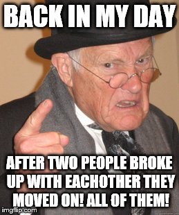 Back In My Day Meme | BACK IN MY DAY; AFTER TWO PEOPLE BROKE UP WITH EACHOTHER THEY MOVED ON! ALL OF THEM! | image tagged in memes,back in my day | made w/ Imgflip meme maker