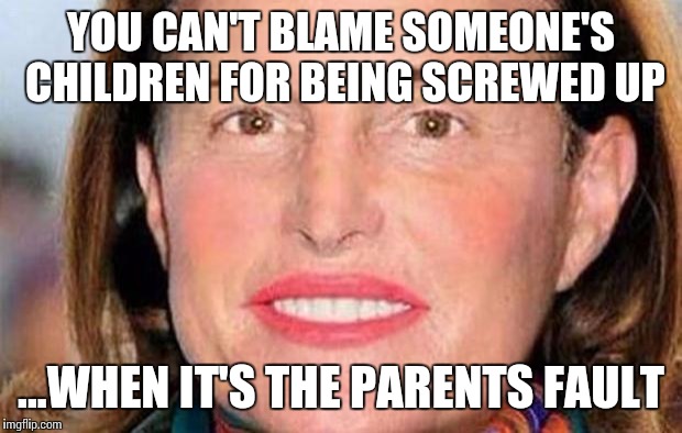 Bruce Jenner | YOU CAN'T BLAME SOMEONE'S CHILDREN FOR BEING SCREWED UP; ...WHEN IT'S THE PARENTS FAULT | image tagged in bruce jenner | made w/ Imgflip meme maker