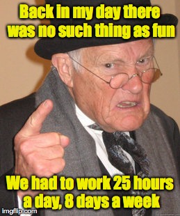 Back In My Day Meme | Back in my day there was no such thing as fun We had to work 25 hours a day, 8 days a week | image tagged in memes,back in my day | made w/ Imgflip meme maker
