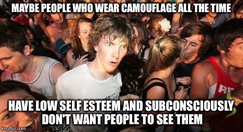 Sudden Clarity Clarence Meme | MAYBE PEOPLE WHO WEAR CAMOUFLAGE ALL THE TIME; HAVE LOW SELF ESTEEM AND SUBCONSCIOUSLY DON'T WANT PEOPLE TO SEE THEM | image tagged in memes,sudden clarity clarence | made w/ Imgflip meme maker