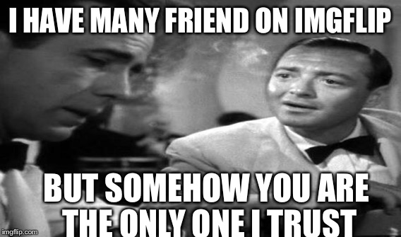 I HAVE MANY FRIEND ON IMGFLIP BUT SOMEHOW YOU ARE THE ONLY ONE I TRUST | made w/ Imgflip meme maker