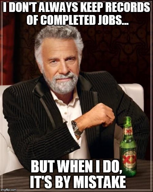 The Most Interesting Man In The World | I DON'T ALWAYS KEEP RECORDS OF COMPLETED JOBS... BUT WHEN I DO, IT'S BY MISTAKE | image tagged in memes,the most interesting man in the world | made w/ Imgflip meme maker