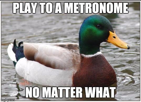 Actual Advice Mallard | PLAY TO A METRONOME; NO MATTER WHAT | image tagged in memes,actual advice mallard,AdviceAnimals | made w/ Imgflip meme maker