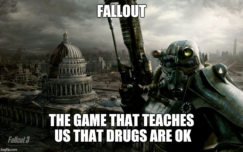 FALLOUT; THE GAME THAT TEACHES US THAT DRUGS ARE OK | image tagged in fallout | made w/ Imgflip meme maker