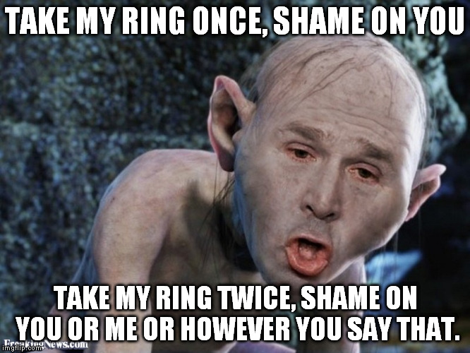precisely precious  | TAKE MY RING ONCE, SHAME ON YOU; TAKE MY RING TWICE, SHAME ON YOU OR ME OR HOWEVER YOU SAY THAT. | image tagged in gollum | made w/ Imgflip meme maker