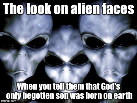 Angry aliens | The look on alien faces; When you tell them that God's only begotten son was born on earth | image tagged in angry aliens | made w/ Imgflip meme maker