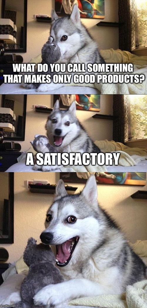 Buh-dup-tsh. | WHAT DO YOU CALL SOMETHING THAT MAKES ONLY GOOD PRODUCTS? A SATISFACTORY | image tagged in memes,bad pun dog,factory,i see what you did there | made w/ Imgflip meme maker