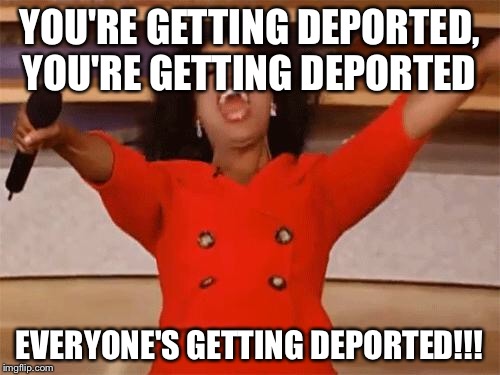 oprah | YOU'RE GETTING DEPORTED, YOU'RE GETTING DEPORTED; EVERYONE'S GETTING DEPORTED!!! | image tagged in oprah,The_Donald | made w/ Imgflip meme maker