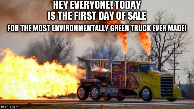 I Think That This Would Help Save The Environment If We All Get One!  | HEY EVERYONE! TODAY IS THE FIRST DAY OF SALE; FOR THE MOST ENVIRONMENTALLY GREEN TRUCK EVER MADE! | image tagged in jet powered truck,funny | made w/ Imgflip meme maker