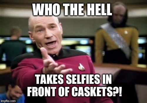 Picard Wtf Meme | WHO THE HELL TAKES SELFIES IN FRONT OF CASKETS?! | image tagged in memes,picard wtf | made w/ Imgflip meme maker