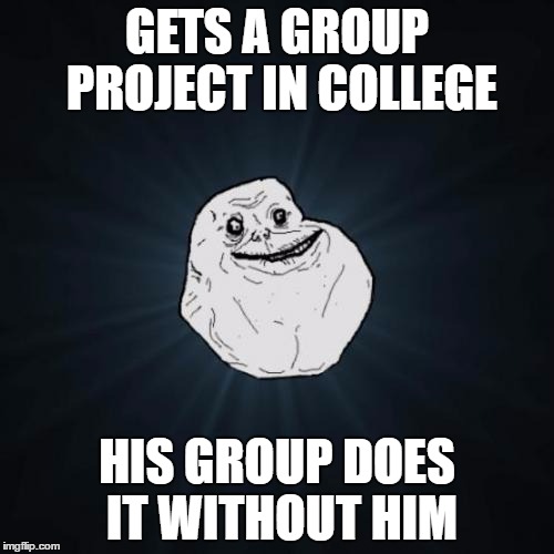 I suppose I wouldn't mind that... | GETS A GROUP PROJECT IN COLLEGE; HIS GROUP DOES IT WITHOUT HIM | image tagged in memes,forever alone,college,group projects,teamwork | made w/ Imgflip meme maker