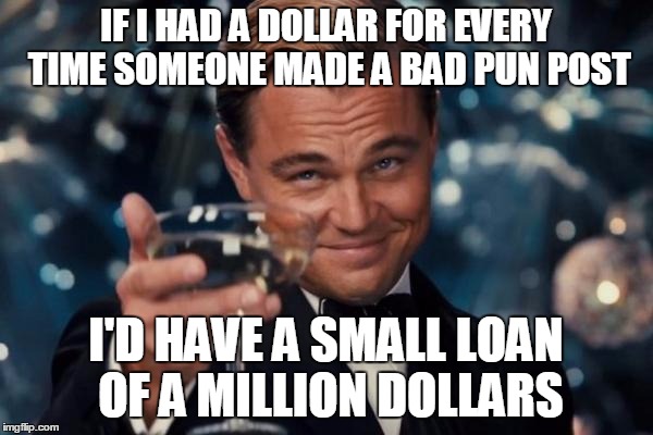 Leonardo Dicaprio Cheers Meme | IF I HAD A DOLLAR FOR EVERY TIME SOMEONE MADE A BAD PUN POST I'D HAVE A SMALL LOAN OF A MILLION DOLLARS | image tagged in memes,leonardo dicaprio cheers | made w/ Imgflip meme maker