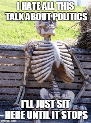 The politics will never end... Is that a good or bad thing? | I HATE ALL THIS TALK ABOUT POLITICS; I'LL JUST SIT HERE UNTIL IT STOPS | image tagged in memes,waiting skeleton | made w/ Imgflip meme maker