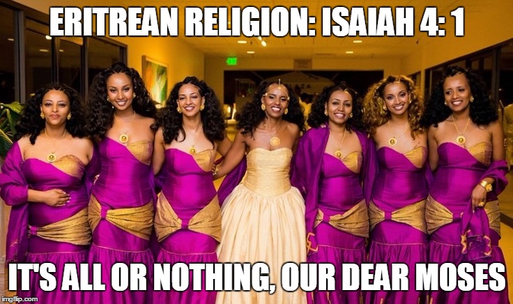 ERITREAN RELIGION: ISAIAH 4: 1; IT'S ALL OR NOTHING, OUR DEAR MOSES | image tagged in eritrean law isaiah 4 1 - marry 7 women | made w/ Imgflip meme maker