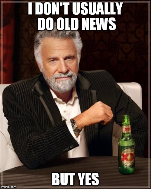 The Most Interesting Man In The World Meme | I DON'T USUALLY DO OLD NEWS BUT YES | image tagged in memes,the most interesting man in the world | made w/ Imgflip meme maker
