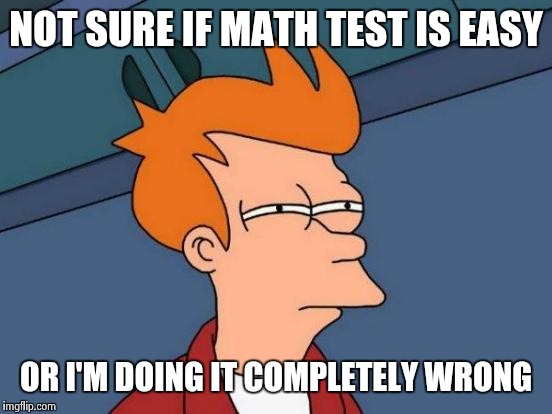 Futurama Fry | NOT SURE IF MATH TEST IS EASY; OR I'M DOING IT COMPLETELY WRONG | image tagged in memes,futurama fry | made w/ Imgflip meme maker