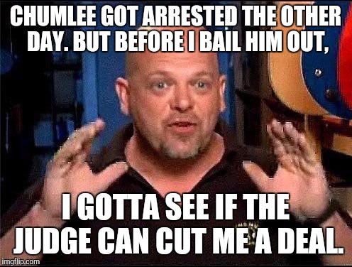 Pawn stars | CHUMLEE GOT ARRESTED THE OTHER DAY. BUT BEFORE I BAIL HIM OUT, I GOTTA SEE IF THE JUDGE CAN CUT ME A DEAL. | image tagged in pawn stars | made w/ Imgflip meme maker