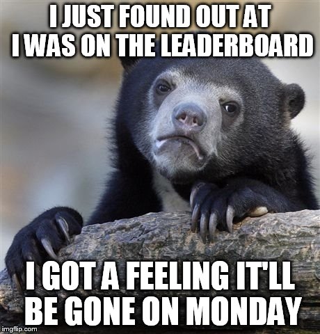 Confession Bear Meme | I JUST FOUND OUT AT I WAS ON THE LEADERBOARD; I GOT A FEELING IT'LL BE GONE ON MONDAY | image tagged in memes,confession bear | made w/ Imgflip meme maker