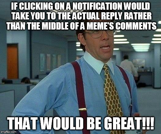 That Would Be Great Meme | IF CLICKING ON A NOTIFICATION WOULD TAKE YOU TO THE ACTUAL REPLY RATHER THAN THE MIDDLE OF A MEME'S COMMENTS; THAT WOULD BE GREAT!!! | image tagged in memes,that would be great | made w/ Imgflip meme maker