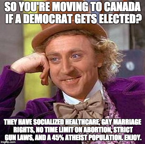 Really, Republicans? |  SO YOU'RE MOVING TO CANADA IF A DEMOCRAT GETS ELECTED? THEY HAVE SOCIALIZED HEALTHCARE, GAY MARRIAGE RIGHTS, NO TIME LIMIT ON ABORTION, STRICT GUN LAWS, AND A 45% ATHEIST POPULATION. ENJOY. | image tagged in memes,creepy condescending wonka | made w/ Imgflip meme maker