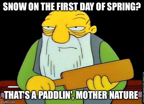 That's a paddlin' Meme | SNOW ON THE FIRST DAY OF SPRING? THAT'S A PADDLIN', MOTHER NATURE | image tagged in memes,that's a paddlin' | made w/ Imgflip meme maker