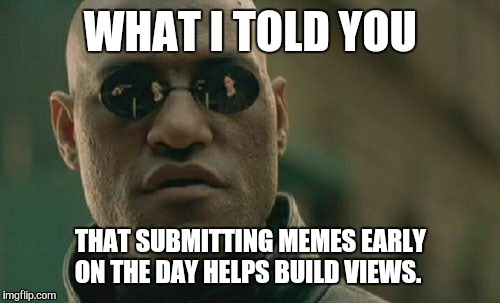 Matrix Morpheus Meme | WHAT I TOLD YOU THAT SUBMITTING MEMES EARLY ON THE DAY HELPS BUILD VIEWS. | image tagged in memes,matrix morpheus | made w/ Imgflip meme maker