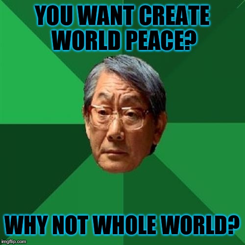 High Expectations Asian Father on World peace ;D | YOU WANT CREATE WORLD PEACE? WHY NOT WHOLE WORLD? | image tagged in memes,high expectations asian father,puns,world peace,funny | made w/ Imgflip meme maker