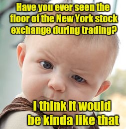 Skeptical Baby Meme | Have you ever seen the floor of the New York stock exchange during trading? I think it would be kinda like that | image tagged in memes,skeptical baby | made w/ Imgflip meme maker
