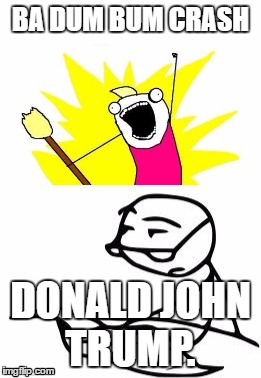 BA DUM BUM CRASH; DONALD JOHN TRUMP. | image tagged in donald trump | made w/ Imgflip meme maker