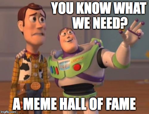 X, X Everywhere | YOU KNOW WHAT WE NEED? A MEME HALL OF FAME | image tagged in memes,x x everywhere | made w/ Imgflip meme maker