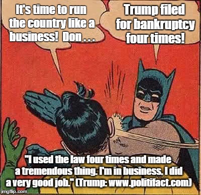 Trump filed for Bankruptcy | It's time to run the country like a business!  Don . . . Trump filed for bankruptcy four times! "I used the law four times and made a tremendous thing. I'm in business. I did a very good job." (Trump: www.politifact.com) | image tagged in memes,batman slapping robin,trump 2016,donald trump,bankruptcy,john kasich | made w/ Imgflip meme maker