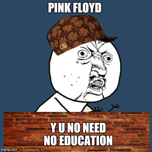 All in All its just a nother Meme on the Wall. | PINK FLOYD; Y U NO NEED NO EDUCATION | image tagged in memes,y u no,scumbag,pink floyd,education,music | made w/ Imgflip meme maker